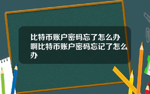 比特币账户密码忘了怎么办啊比特币账户密码忘记了怎么办