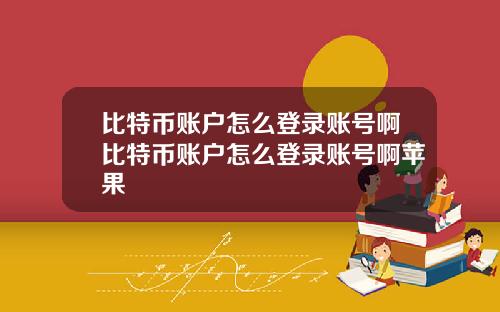 比特币账户怎么登录账号啊比特币账户怎么登录账号啊苹果