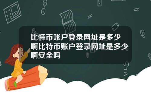 比特币账户登录网址是多少啊比特币账户登录网址是多少啊安全吗