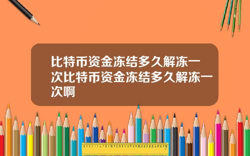 比特币资金冻结多久解冻一次比特币资金冻结多久解冻一次啊