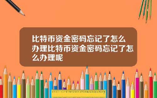 比特币资金密码忘记了怎么办理比特币资金密码忘记了怎么办理呢