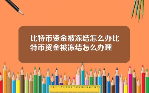 比特币资金被冻结怎么办比特币资金被冻结怎么办理