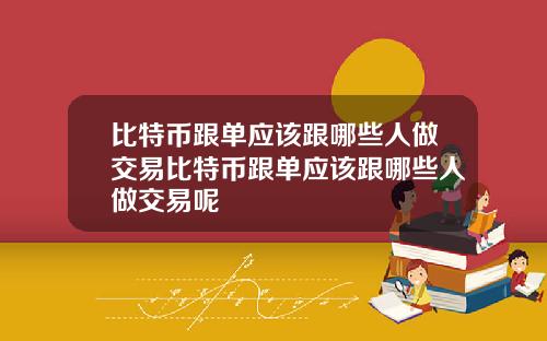 比特币跟单应该跟哪些人做交易比特币跟单应该跟哪些人做交易呢