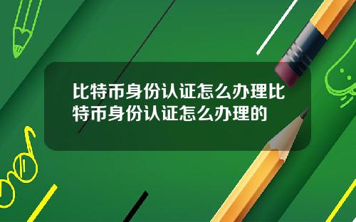 比特币身份认证怎么办理比特币身份认证怎么办理的