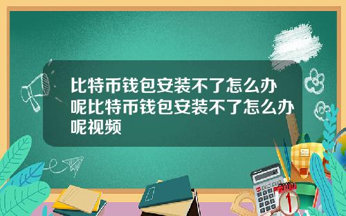 比特币钱包安装不了怎么办呢比特币钱包安装不了怎么办呢视频