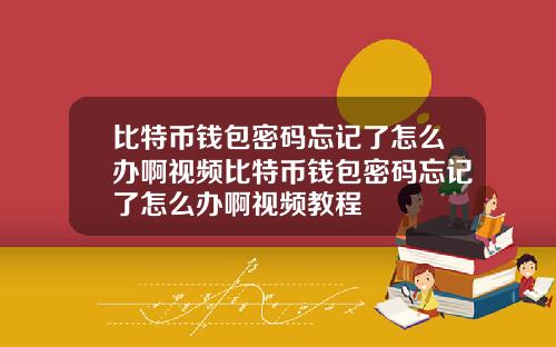 比特币钱包密码忘记了怎么办啊视频比特币钱包密码忘记了怎么办啊视频教程