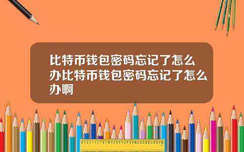 比特币钱包密码忘记了怎么办比特币钱包密码忘记了怎么办啊