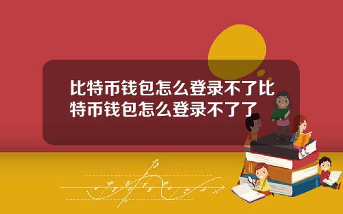 比特币钱包怎么登录不了比特币钱包怎么登录不了了