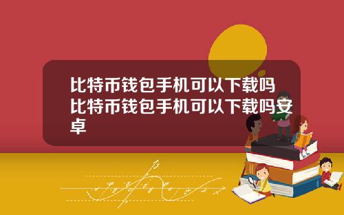 比特币钱包手机可以下载吗比特币钱包手机可以下载吗安卓