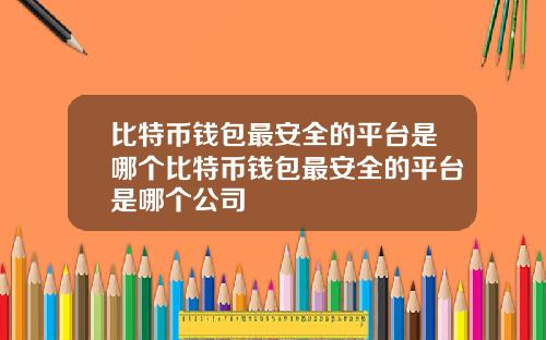 比特币钱包最安全的平台是哪个比特币钱包最安全的平台是哪个公司