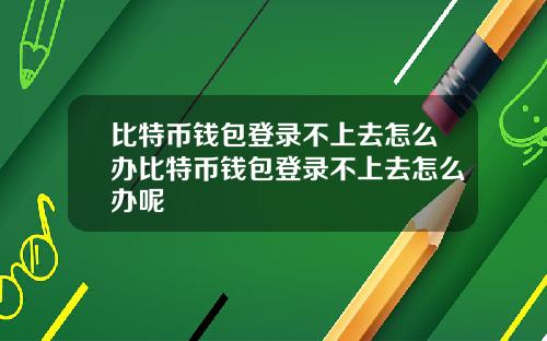 比特币钱包登录不上去怎么办比特币钱包登录不上去怎么办呢