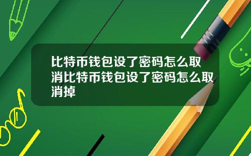 比特币钱包设了密码怎么取消比特币钱包设了密码怎么取消掉