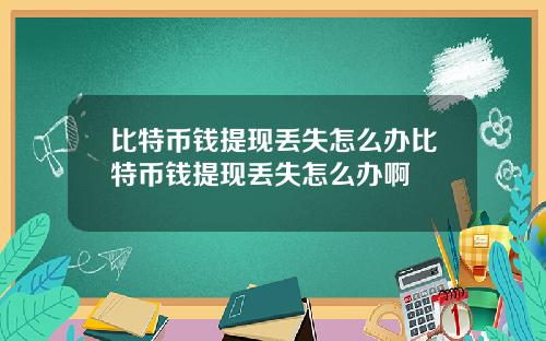 比特币钱提现丢失怎么办比特币钱提现丢失怎么办啊