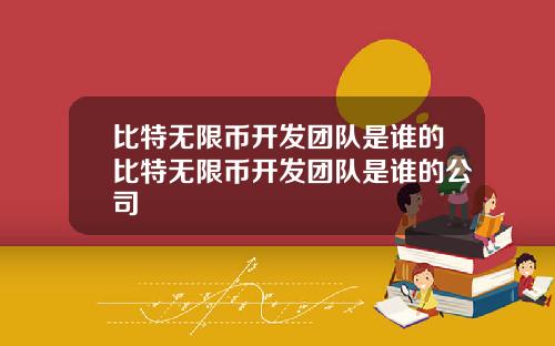 比特无限币开发团队是谁的比特无限币开发团队是谁的公司