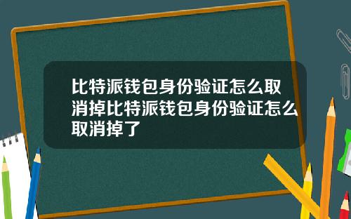 比特派钱包身份验证怎么取消掉比特派钱包身份验证怎么取消掉了