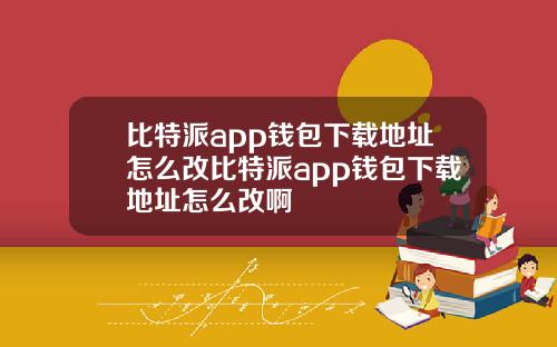 比特派app钱包下载地址怎么改比特派app钱包下载地址怎么改啊