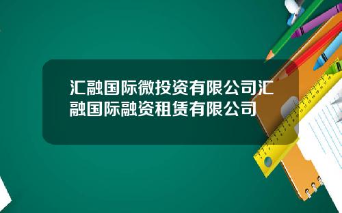 汇融国际微投资有限公司汇融国际融资租赁有限公司