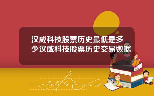 汉威科技股票历史最低是多少汉威科技股票历史交易数据