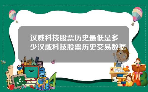 汉威科技股票历史最低是多少汉威科技股票历史交易数据