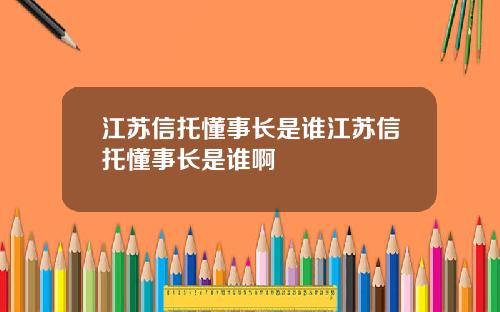 江苏信托懂事长是谁江苏信托懂事长是谁啊