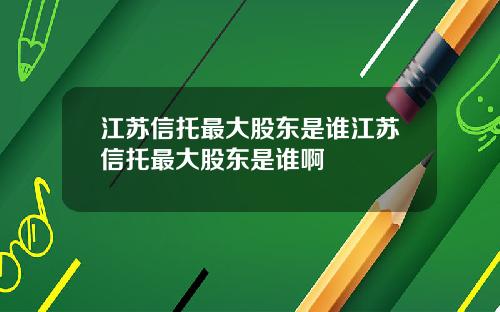 江苏信托最大股东是谁江苏信托最大股东是谁啊