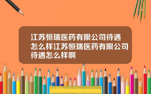 江苏恒瑞医药有限公司待遇怎么样江苏恒瑞医药有限公司待遇怎么样啊