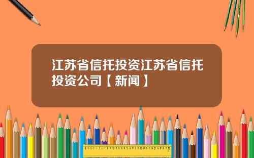 江苏省信托投资江苏省信托投资公司【新闻】