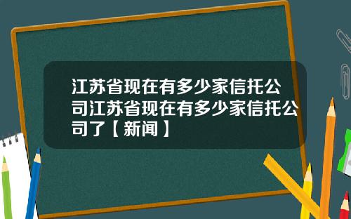 江苏省现在有多少家信托公司江苏省现在有多少家信托公司了【新闻】