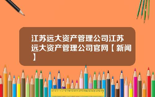 江苏远大资产管理公司江苏远大资产管理公司官网【新闻】