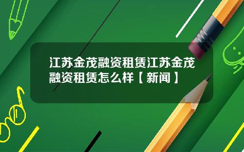 江苏金茂融资租赁江苏金茂融资租赁怎么样【新闻】