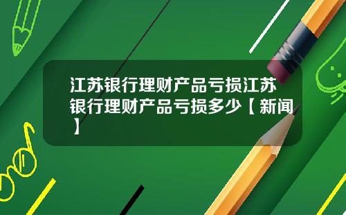 江苏银行理财产品亏损江苏银行理财产品亏损多少【新闻】