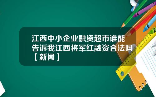 江西中小企业融资超市谁能告诉我江西将军红融资合法吗【新闻】