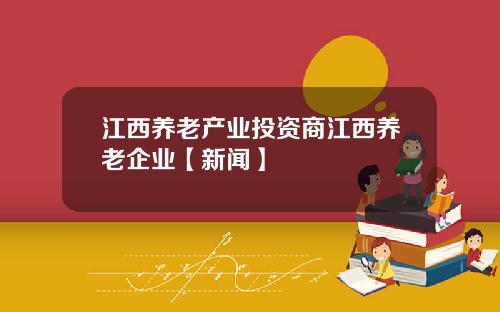 江西养老产业投资商江西养老企业【新闻】