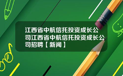 江西省中航信托投资成长公司江西省中航信托投资成长公司招聘【新闻】