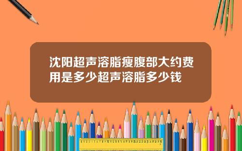 沈阳超声溶脂瘦腹部大约费用是多少超声溶脂多少钱