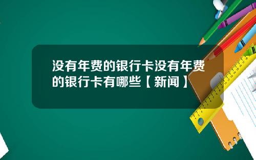 没有年费的银行卡没有年费的银行卡有哪些【新闻】