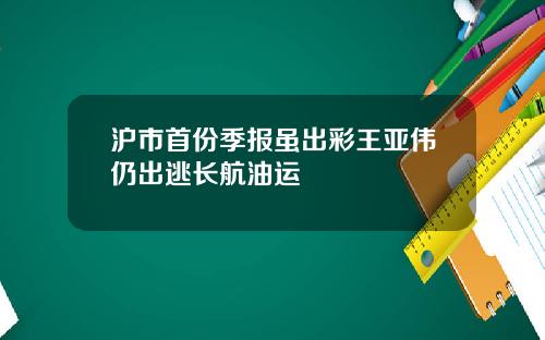 沪市首份季报虽出彩王亚伟仍出逃长航油运