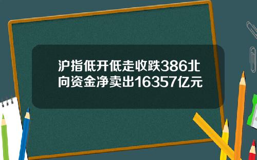 沪指低开低走收跌386北向资金净卖出16357亿元