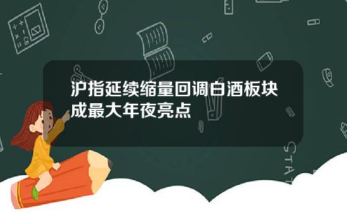 沪指延续缩量回调白酒板块成最大年夜亮点