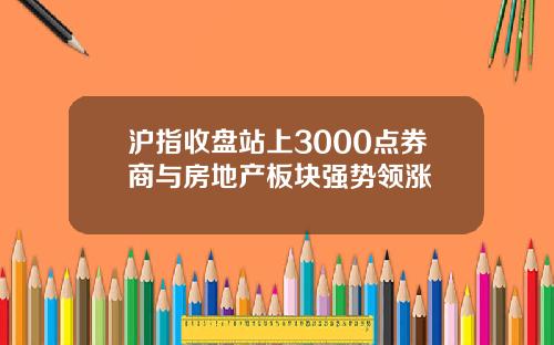 沪指收盘站上3000点券商与房地产板块强势领涨