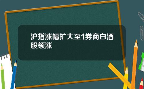 沪指涨幅扩大至1券商白酒股领涨