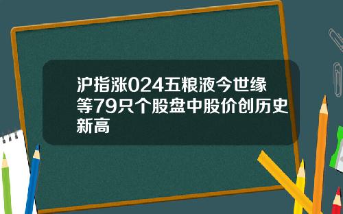 沪指涨024五粮液今世缘等79只个股盘中股价创历史新高