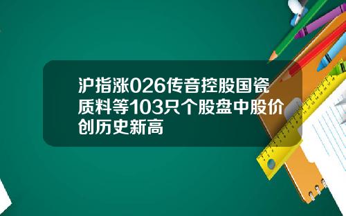 沪指涨026传音控股国瓷质料等103只个股盘中股价创历史新高