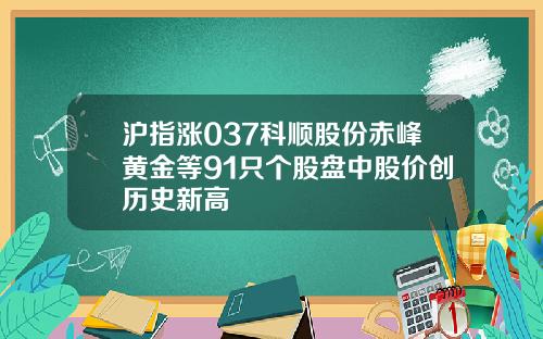 沪指涨037科顺股份赤峰黄金等91只个股盘中股价创历史新高