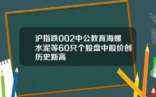 沪指跌002中公教育海螺水泥等60只个股盘中股价创历史新高