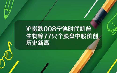 沪指跌008宁德时代凯普生物等77只个股盘中股价创历史新高