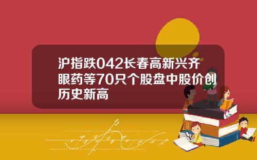 沪指跌042长春高新兴齐眼药等70只个股盘中股价创历史新高