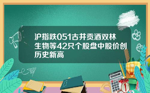 沪指跌051古井贡酒双林生物等42只个股盘中股价创历史新高