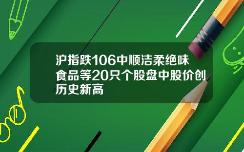 沪指跌106中顺洁柔绝味食品等20只个股盘中股价创历史新高