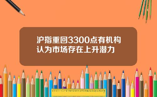 沪指重回3300点有机构认为市场存在上升潜力